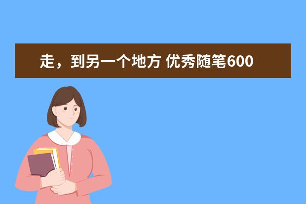 走，到另一个地方 优秀随笔600字左右