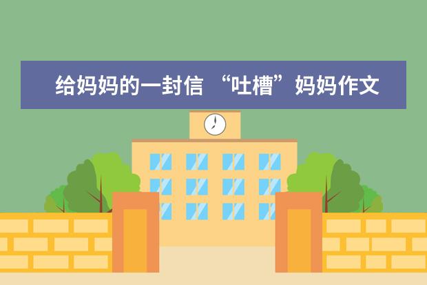 给妈妈的一封信 “吐槽”妈妈作文1000字左右