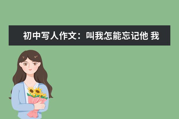 初中写人作文：叫我怎能忘记他 我眼中的屈原