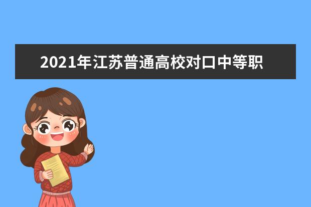 2021年江苏普通高校对口中等职业学校毕业生单招计划按考试科目组