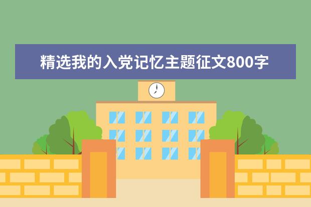 精选我的入党记忆主题征文800字​范文