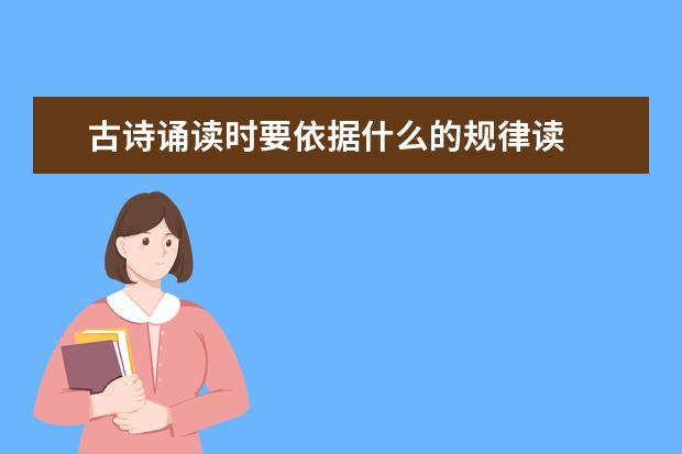 古诗诵读时要依据什么的规律读
