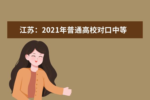 江苏：2021年普通高校对口中等职业学校毕业生单独招生本科、专科第一批次招生计划