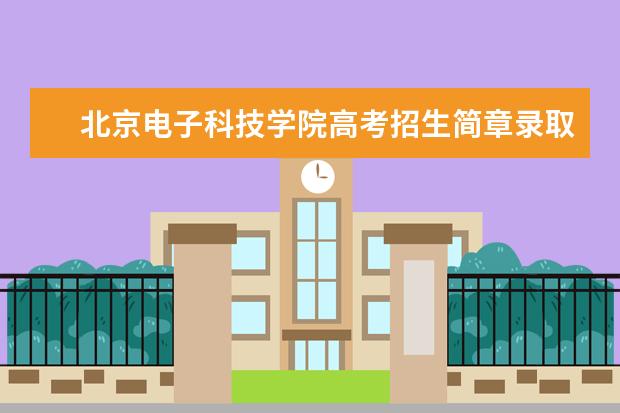 北京电子科技学院高考招生简章录取分数线和排名