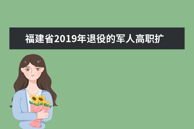 福建省2019年退役的军人高职扩招免职业技能测试资格考生名单公示