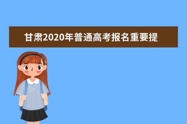 甘肃2020年普通高考报名重要提示