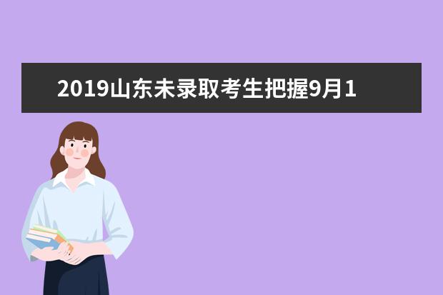 2019山东未录取考生把握9月10日下午关键4小时