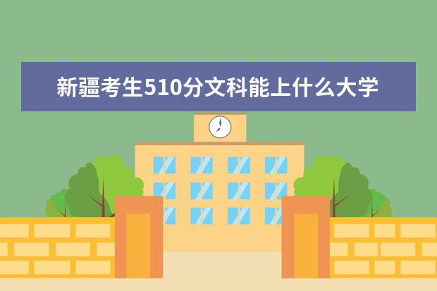 新疆考生510分文科能上什么大学2021,新疆510分左右的文科大学