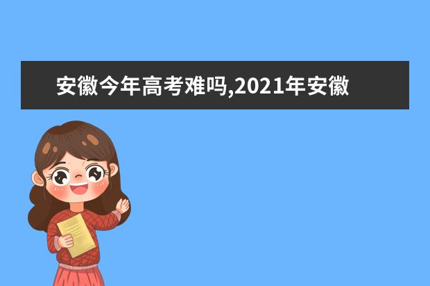 安徽今年高考难吗,2021年安徽高考难度系数怎么样