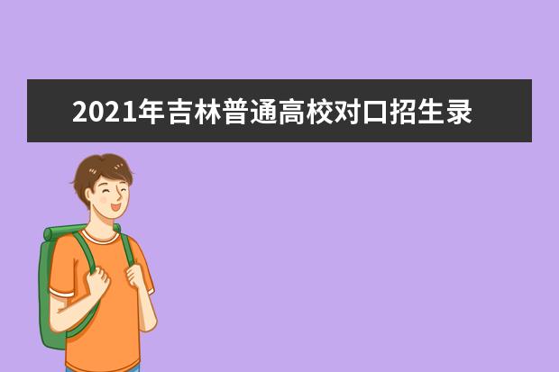 2021年吉林普通高校对口招生录取工作安排