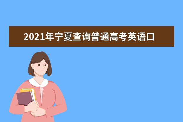 2021年宁夏查询普通高考英语口语测试成绩的落实通告