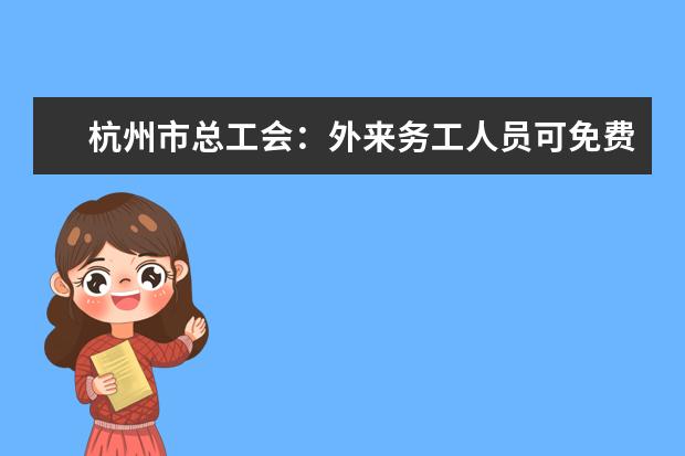 杭州市总工会：外来务工人员可免费上大学了！