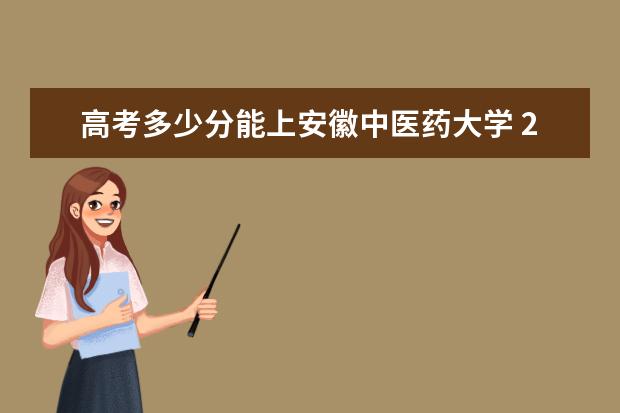 高考多少分能上安徽中医药大学 2020录取分数线是多少