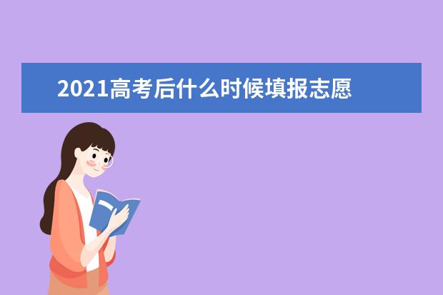 2021高考后什么时候填报志愿 填报志愿时间