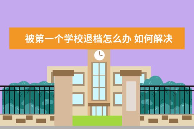 被第一个学校退档怎么办 如何解决