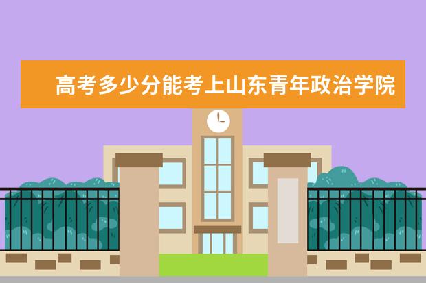 高考多少分能考上山东青年政治学院 2020录取分数线