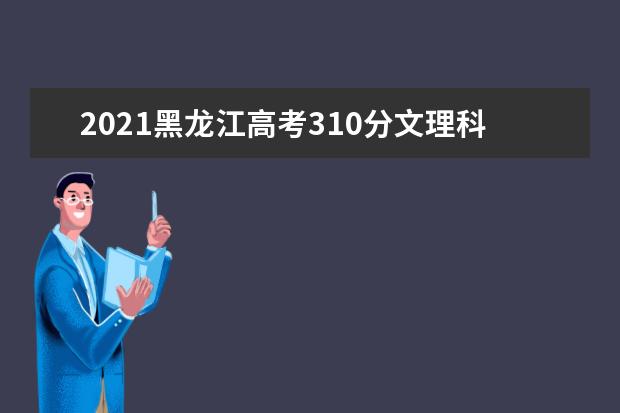 2021黑龙江高考310分文理科能报考的院校名单