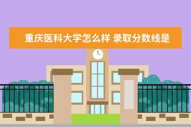重庆医科大学怎么样 录取分数线是多少