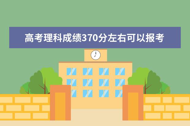 高考理科成绩370分左右可以报考上什么大学