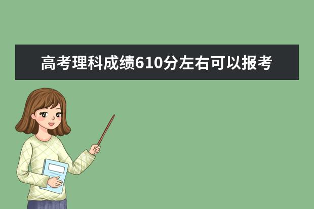 高考理科成绩610分左右可以报考上什么大学