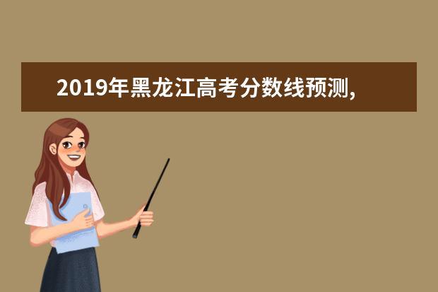 2019年黑龙江高考分数线预测,黑龙江高考分数线预测多少分