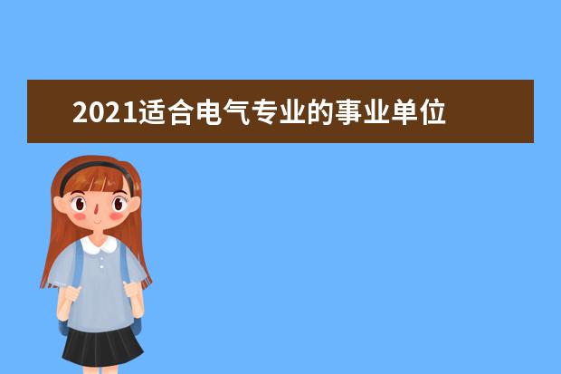 2021适合电气专业的事业单位 电气专业就业方向