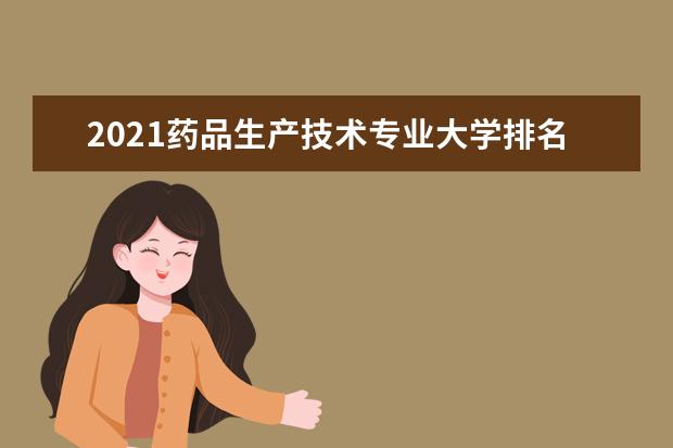 2021药品生产技术专业大学排名 专科学校排行榜