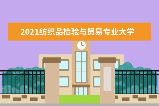 2021纺织品检验与贸易专业大学排名 专科学校排行榜