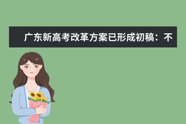 广东新高考改革方案已形成初稿：不分文理