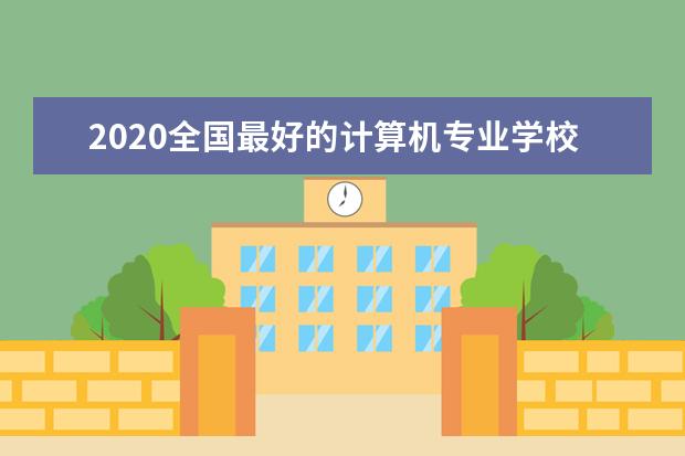 2020全国最好的计算机专业学校排名