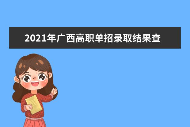 2021年广西高职单招录取结果查询网址、征集志愿填报时间公布