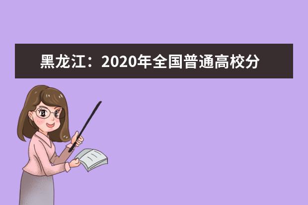 黑龙江：2020年全国普通高校分专业录取分数线现已发布