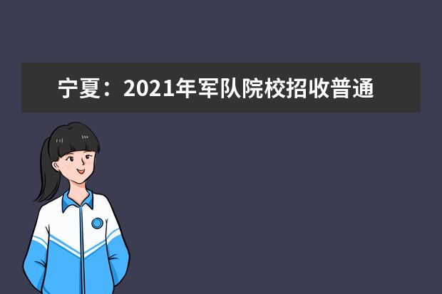 宁夏：2021年军队院校招收普通高中毕业生政治考核工作的通知发布