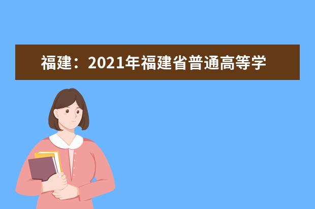 福建：2021年福建省普通高等学校招生工作实施细则