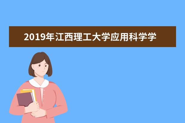 2019年江西理工大学应用科学学院优势重点专业排名,江西理工大学应用科学学院专业排名及分数线