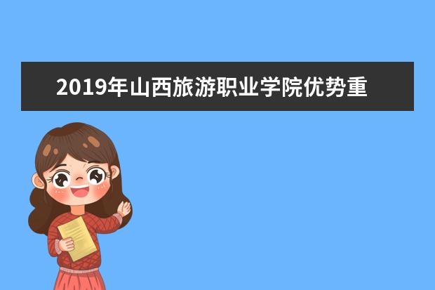 2019年山西旅游职业学院优势重点专业排名,山西旅游职业学院专业排名及分数线