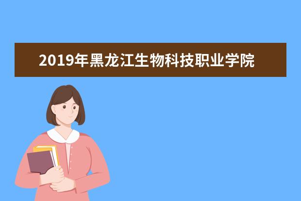 2019年黑龙江生物科技职业学院优势重点专业排名,黑龙江生物科技职业学院专业排名及分数线