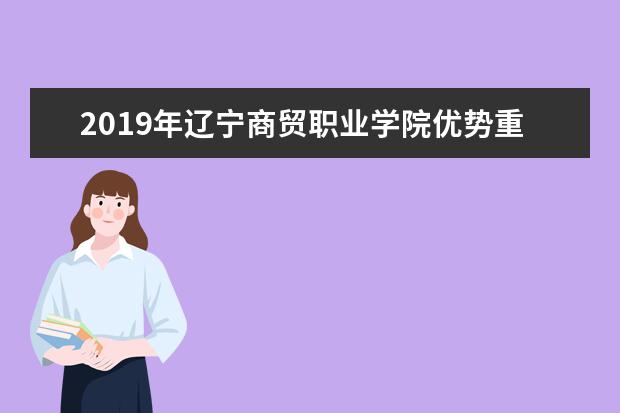 2019年辽宁商贸职业学院优势重点专业排名,辽宁商贸职业学院专业排名及分数线