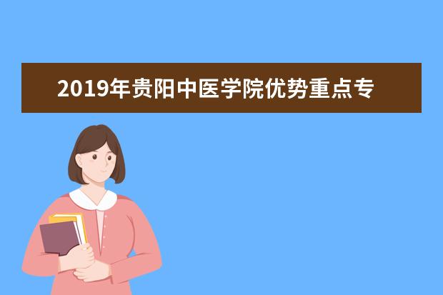 2019年贵阳中医学院优势重点专业排名,贵阳中医学院专业排名及分数线