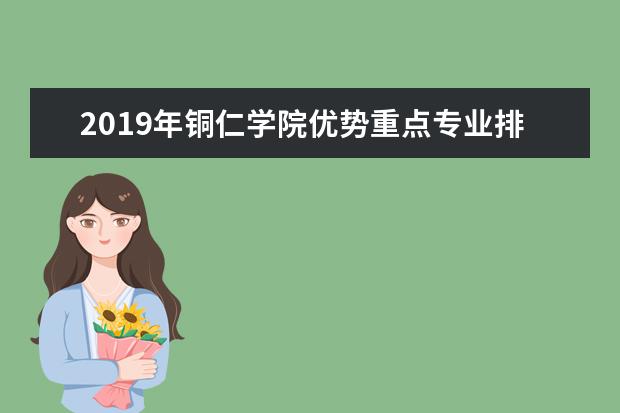 2019年铜仁学院优势重点专业排名,铜仁学院专业排名及分数线