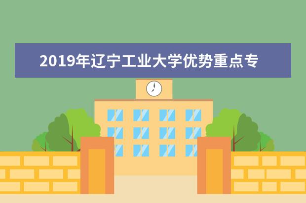 2019年辽宁工业大学优势重点专业排名,辽宁工业大学专业排名及分数线