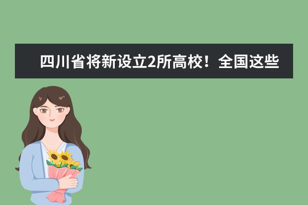 四川省将新设立2所高校！全国这些学校更名、合并调整