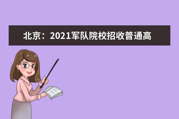 北京：2021军队院校招收普通高中毕业生政治考核工作相关安排