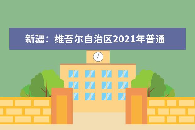 新疆：维吾尔自治区2021年普通高校招生工作规定