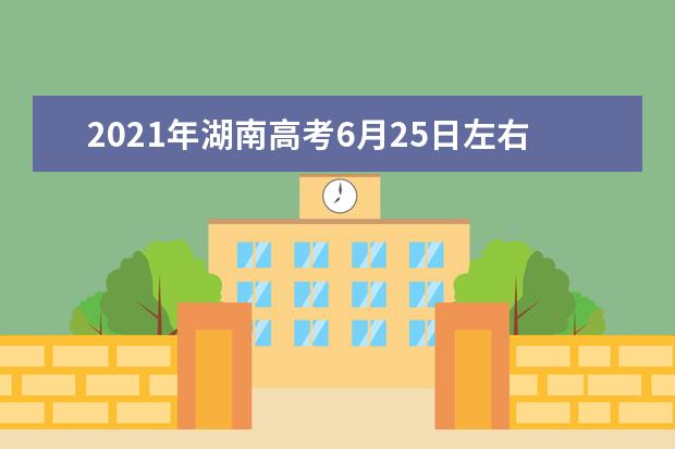 2021年湖南高考6月25日左右公布高考成绩，本科不再分一二三批
