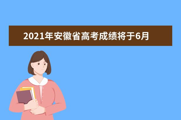 2021年安徽省高考成绩将于6月23日公布