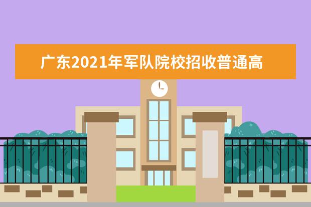 广东2021年军队院校招收普通高中毕业生工作通知