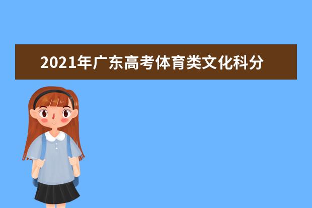 2021年广东高考体育类文化科分段表（含本科层次加分）