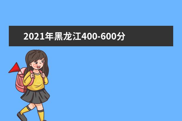 2021年黑龙江400-600分的考生可报这些大学