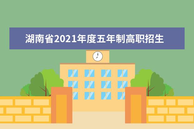 湖南省2021年度五年制高职招生计划来啦！